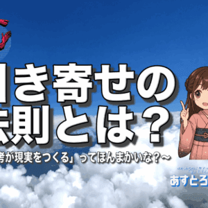 引き寄せの法則とは？ 〜「思考が現実をつくる」ってほんまかいな？〜