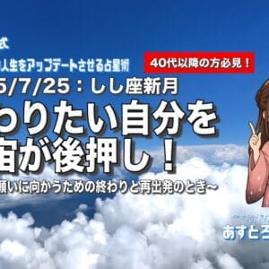 2025/7/25 獅子座新月：変わりたい自分を宇宙が後押し！〜本当の願いに向かうための終わりと再出発のとき〜