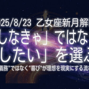 「しなきゃ」ではなく「したい」を選ぶー”義務”ではなく”喜び”が理想を現実にする流れ（2025/8/23 乙女座新月解説）