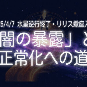 2025/4/7 水星逆行終了とリリスさそり座入りが示す「闇の暴露」と「正常化への道」