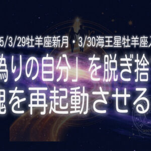 2025/3/29牡羊座新月・3/30海王星牡羊座入り｜“偽りの自分”を脱ぎ捨て、魂を再起動させる！