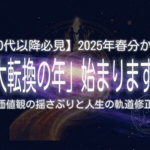 【40代以降必見】2025年春分から「大転換の年」はじまります！価値観の揺さぶりと人生の軌道修正！